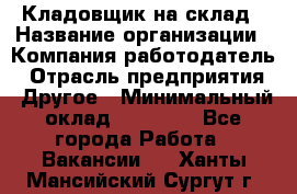 Кладовщик на склад › Название организации ­ Компания-работодатель › Отрасль предприятия ­ Другое › Минимальный оклад ­ 26 000 - Все города Работа » Вакансии   . Ханты-Мансийский,Сургут г.